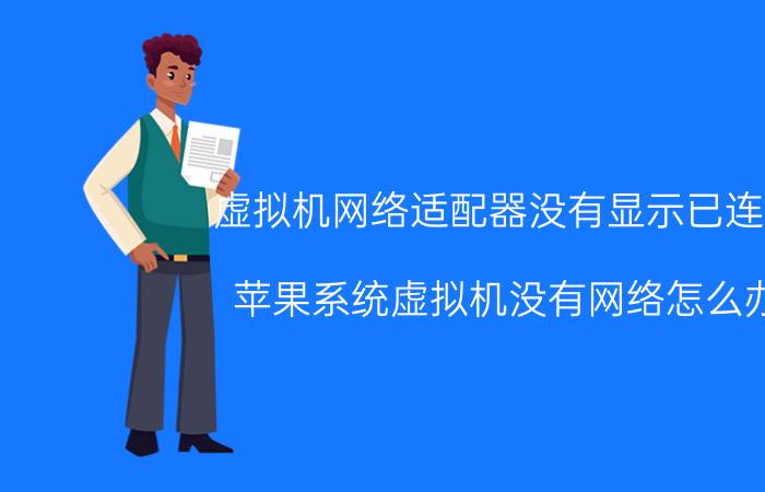 虚拟机网络适配器没有显示已连接 苹果系统虚拟机没有网络怎么办？